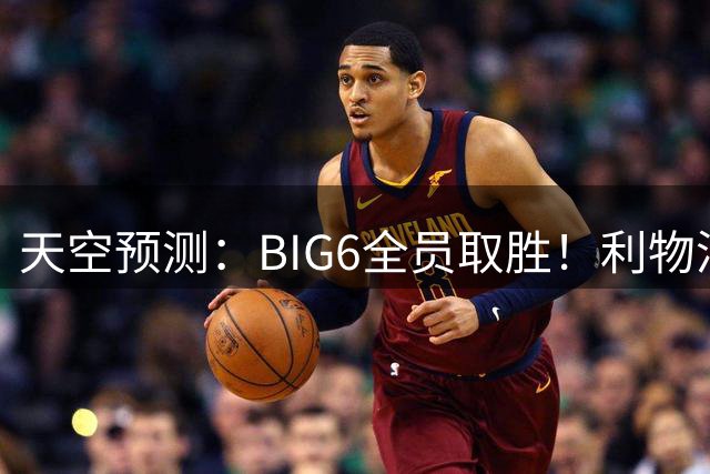 天空预测：BIG6全员取胜！利物浦0封森林，热刺、曼联、枪手均2-1